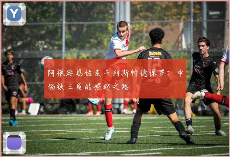 阿根廷恩佐麦卡利斯特德保罗：中场铁三角的崛起之路