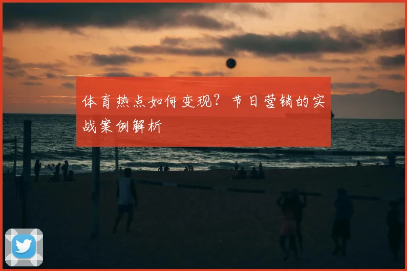 体育热点如何变现？节日营销的实战案例解析