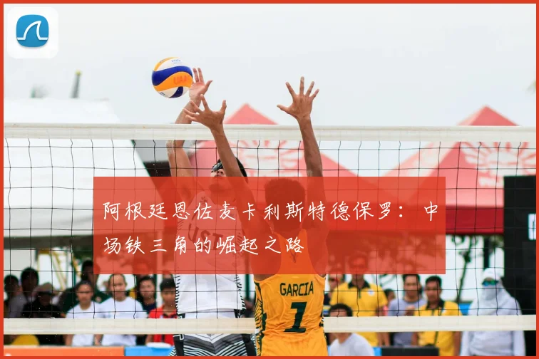 阿根廷恩佐麦卡利斯特德保罗：中场铁三角的崛起之路