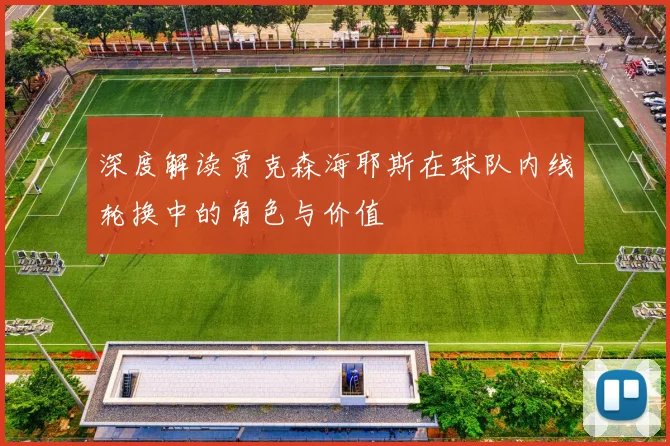 深度解读贾克森海耶斯在球队内线轮换中的角色与价值