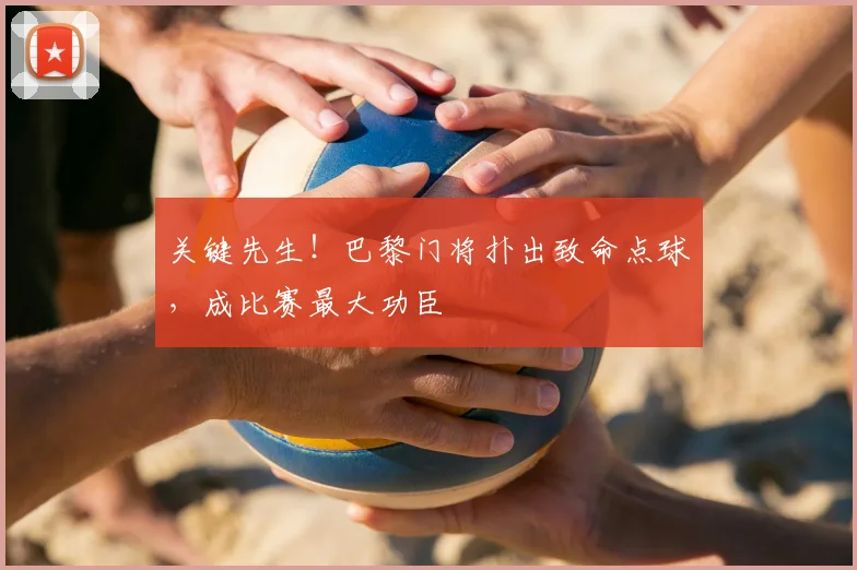 关键先生!巴黎门将扑出致命点球,成比赛最大功臣