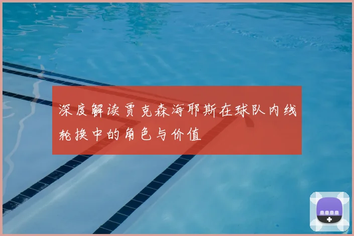 深度解读贾克森海耶斯在球队内线轮换中的角色与价值
