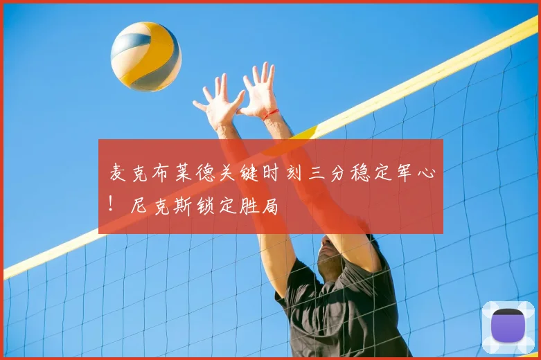 麦克布莱德关键时刻三分稳定军心！尼克斯锁定胜局