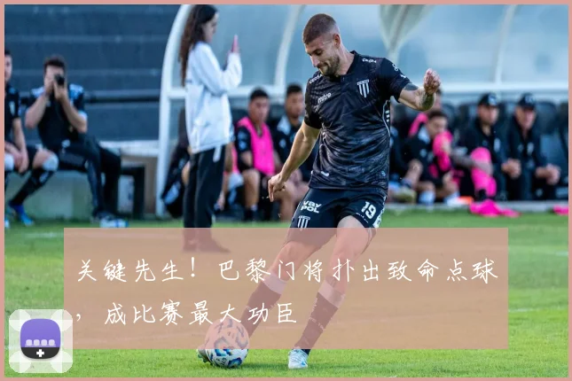 关键先生!巴黎门将扑出致命点球,成比赛最大功臣